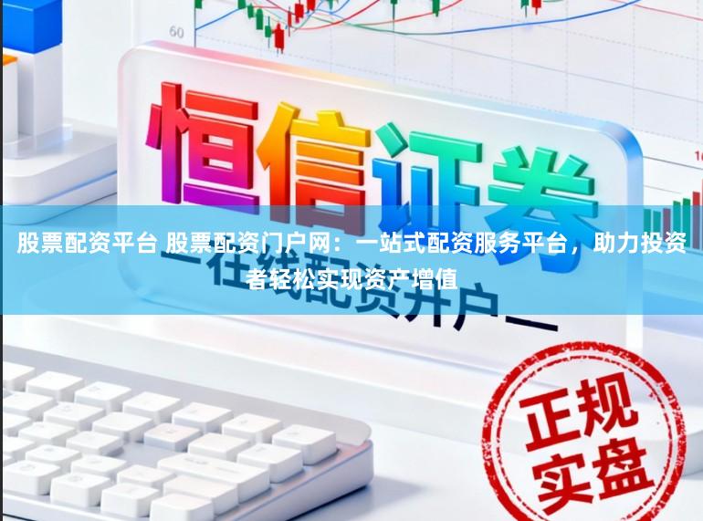 股票配资平台 股票配资门户网：一站式配资服务平台，助力投资者轻松实现资产增值