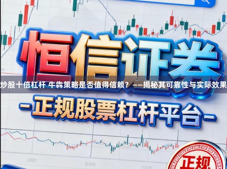 炒股十倍杠杆 牛犇策略是否值得信赖？——揭秘其可靠性与实际效果