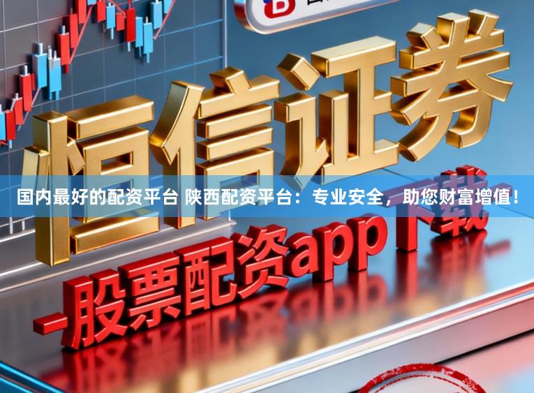 国内最好的配资平台 陕西配资平台：专业安全，助您财富增值！