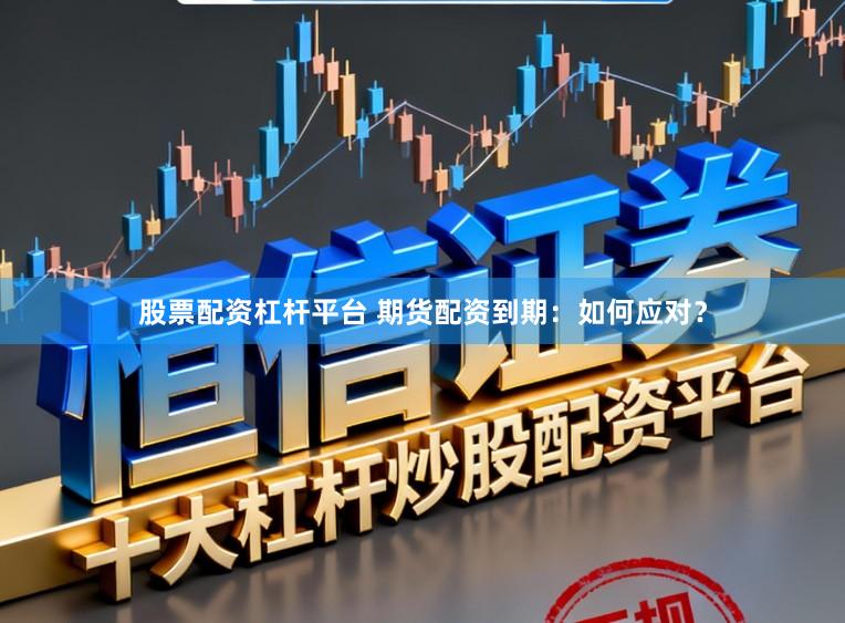 股票配资杠杆平台 期货配资到期:如何应对?